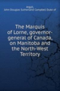 Marquis of Lorne, governor-general of Canada, on Manitoba and the North-West Territory