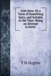 Irish Stew: Or a Taste of Something Spicy, and Suitable to the Time: Being an Attempt to Solve .