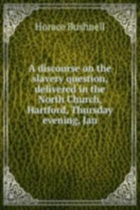 discourse on the slavery question, delivered in the North Church, Hartford, Thursday evening, Jan.