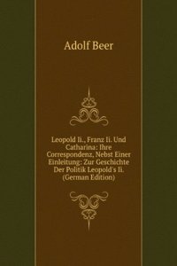 Leopold Ii., Franz Ii. Und Catharina: Ihre Correspondenz, Nebst Einer Einleitung: Zur Geschichte Der Politik Leopold's Ii. (German Edition)