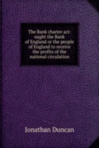 Bank charter act: ought the Bank of England or the people of England to receive the profits of the national circulation