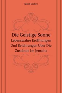 Die Geistige Sonne: Lebenswahre Eroffnungen Und Belehrungen Uber Die Zustande Im Jenseits, Mit Himmlischer Erklarung Der 12 Gottlichen Lebensregeln; . Und Von Da Aus Einblicke in (German Edition)