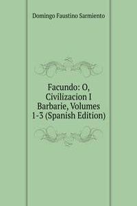 Facundo: O, Civilizacion I Barbarie, Volumes 1-3 (Spanish Edition)
