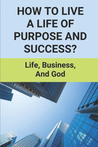 How To Live A Life Of Purpose And Success?