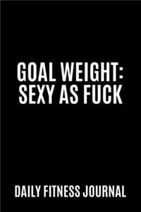 Goal Weight Sexy as Fuck Daily Fitness Journal Weight Loss, Water, Food, Cardio, Strength Training and Sleep Tracker