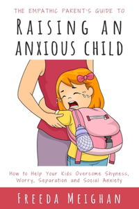 The Empathic Parent's Guide to Raising an Anxious Child