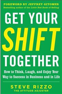 Get Your Shift Together: How to Think, Laugh, and Enjoy Your Way to Success in Business and in Life, with a Foreword by Jeffrey Gitomer