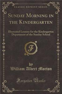 Sunday Morning in the Kindergarten: Illustrated Lessons for the Kindergarten Department of the Sunday School (Classic Reprint)