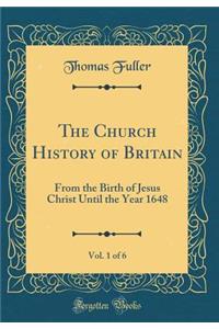 The Church History of Britain, Vol. 1 of 6: From the Birth of Jesus Christ Until the Year 1648 (Classic Reprint)