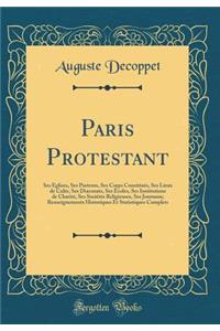 Paris Protestant: Ses Ã?glises, Ses Pasteurs, Ses Corps ConstituÃ©s, Ses Lieux de Culte, Ses Diaconats, Ses Ã?coles, Ses Institutions de CharitÃ©, Ses SociÃ©tÃ©s Religieuses, Ses Journaux; Renseignements Historiques Et Statistiques Complets