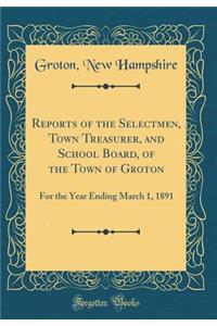 Reports of the Selectmen, Town Treasurer, and School Board, of the Town of Groton: For the Year Ending March 1, 1891 (Classic Reprint)