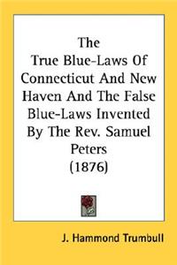 True Blue-Laws Of Connecticut And New Haven And The False Blue-Laws Invented By The Rev. Samuel Peters (1876)