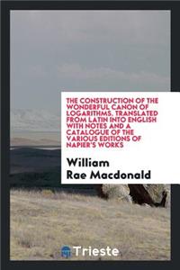The Construction of the Wonderful Canon of Logarithms. Translated from Latin Into English with Notes and a Catalogue of the Various Editions of Napier's Works by William Rae MacDonald