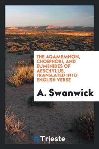 The Agamemnon, Choephori, and Eumenides of Aeschyles, Tr. Into Engl. Verse by A. Swanwick