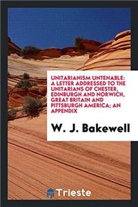 Unitarianism Untenable: A Letter Addressed to the Unitarians of Chester, Edinburgh and Norwich, Great Britain and Pittsburgh America; An Appendix