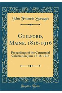 Guilford, Maine, 1816-1916: Proceedings of the Centennial Celebration June 17-18, 1916 (Classic Reprint)