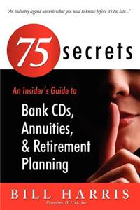 75 Secrets an Insider's Guide to: Bank Cds, Annuities, and Retirement Planning: Bank Cds, Annuities, and Retirement Planning