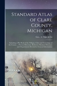 Standard Atlas of Clare County, Michigan: Including a Plat Book of the Villages, Cities and Townships of the County ... Patrons Directory, Reference Business Directory and Departments Devote