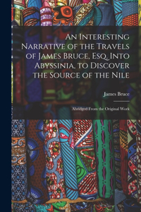 Interesting Narrative of the Travels of James Bruce, Esq. Into Abyssinia, to Discover the Source of the Nile