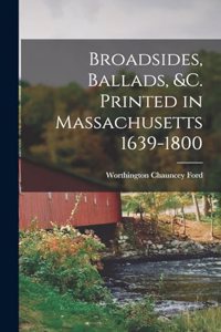 Broadsides, Ballads, &c. Printed in Massachusetts 1639-1800