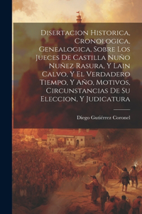 Disertacion Historica, Cronologica, Genealogica, Sobre Los Jueces De Castilla Nuño Nuñez Rasura, Y Lain Calvo, Y El Verdadero Tiempo, Y Año, Motivos, Circunstancias De Su Eleccion, Y Judicatura