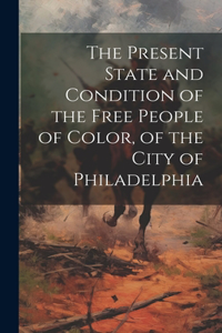 The Present State and Condition of the Free People of Color, of the City of Philadelphia
