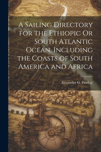 Sailing Directory for the Ethiopic Or South Atlantic Ocean, Including the Coasts of South America and Africa