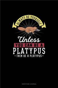 Always Be Yourself Unless You Can Be A Platypus Then Be A Platypus