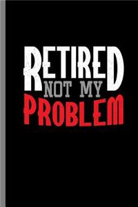 Retired Not my Problem