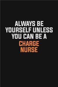 Always Be Yourself Unless You Can Be A Charge nurse
