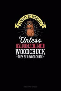 Always Be Yourself Unless You Can Be A Woodchuck Then Be A Woodchuck