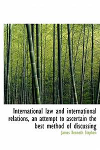 International Law and International Relations, an Attempt to Ascertain the Best Method of Discussing