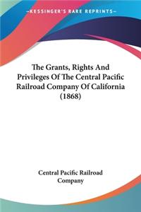 Grants, Rights And Privileges Of The Central Pacific Railroad Company Of California (1868)