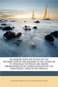 An Inquiry Into the Causes of the Insurrection of the Negroes in the Island of St. Domingo: To Which Are Added, Observations of M. Garran-Coulon on th