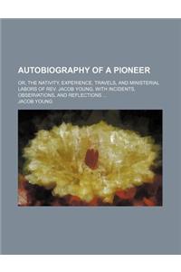 Autobiography of a Pioneer; Or, the Nativity, Experience, Travels, and Ministerial Labors of REV. Jacob Young, with Incidents, Observations, and Refle