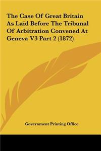 The Case of Great Britain as Laid Before the Tribunal of Arbitration Convened at Geneva V3 Part 2 (1872)