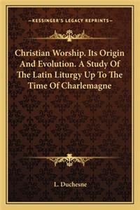 Christian Worship. Its Origin and Evolution. a Study of the Latin Liturgy Up to the Time of Charlemagne