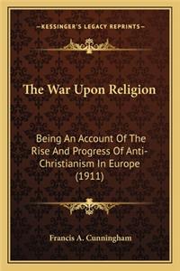 War Upon Religion the War Upon Religion: Being an Account of the Rise and Progress of Anti-Christianibeing an Account of the Rise and Progress of Anti-Christianism in Europe (1911) SM in Eu