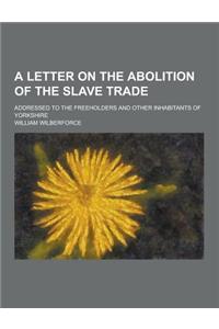 A Letter on the Abolition of the Slave Trade; Addressed to the Freeholders and Other Inhabitants of Yorkshire