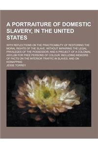 A Portraiture of Domestic Slavery, in the United States; With Reflections on the Practicability of Restoring the Moral Rights of the Slave, Without