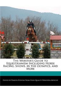 The Webster's Guide to Equestrianism Including Horse Racing, Shows, in the Olympics, and More