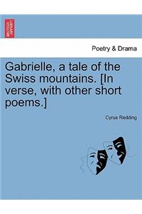 Gabrielle, a Tale of the Swiss Mountains. [In Verse, with Other Short Poems.]