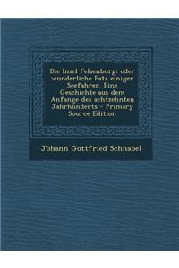 Die Insel Felsenburg: Oder Wunderliche Fata Einiger Seefahrer. Eine Geschichte Aus Dem Anfange Des Achtzehnten Jahrhunderts - Primary Source Edition