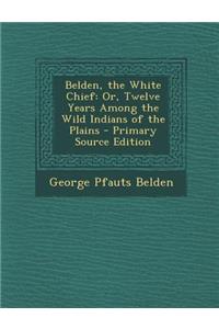Belden, the White Chief: Or, Twelve Years Among the Wild Indians of the Plains