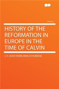 History of the Reformation in Europe in the Time of Calvin Volume 1