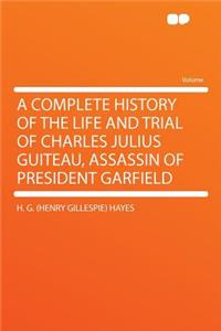A Complete History of the Life and Trial of Charles Julius Guiteau, Assassin of President Garfield