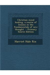 Christian Mind Healing, a Course of Lessons in the Fundamentals of New Thought