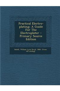 Practical Electro-Plating; A Guide for the Electroplater - Primary Source Edition