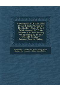 A Description of the Early Printed Books Owned by the Grolier Club: With a Brief Account of Their Printers and the History of Typography in the Fifteenth Century