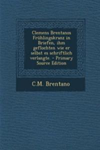 Clemens Brentanos Fruhlingskranz in Briefen, Ihm Geflochten Wie Er Selbst Es Schriftlich Verlangte.